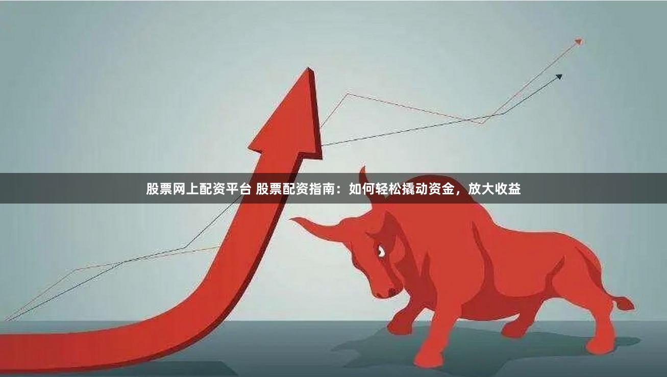 股票网上配资平台 股票配资指南:如何轻松撬动资金,放大收益