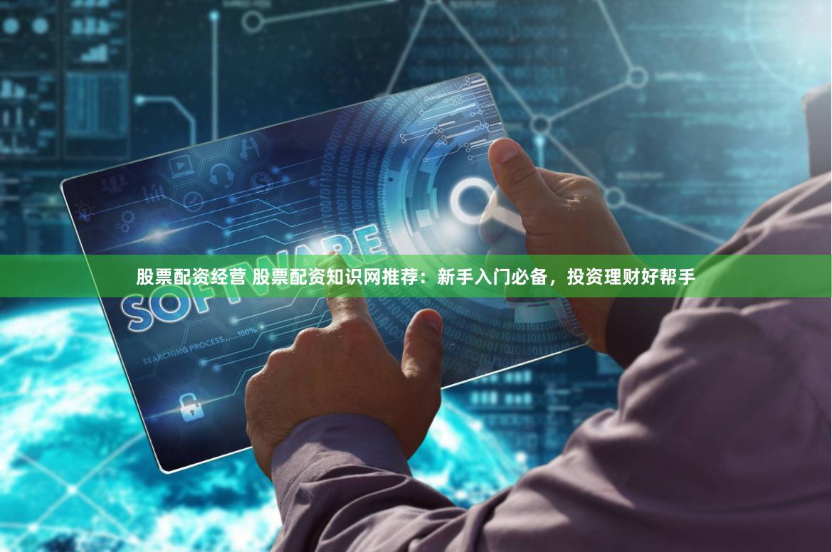 股票配资经营 股票配资知识网推荐:新手入门必备,投资理财好帮手