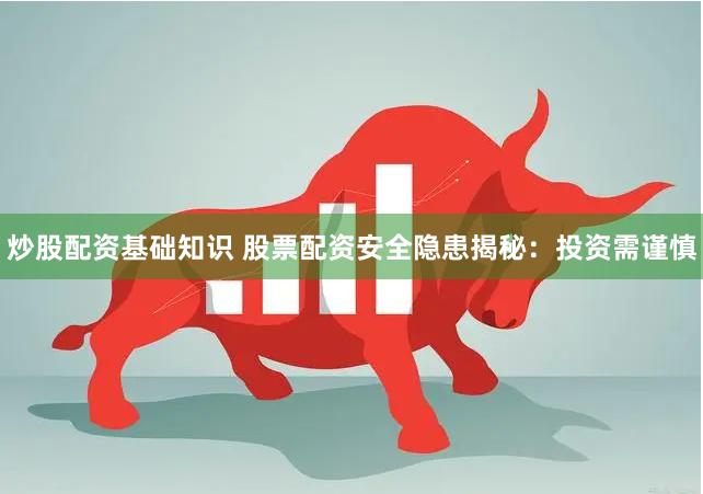 炒股配资基础知识 股票配资安全隐患揭秘:投资需谨慎