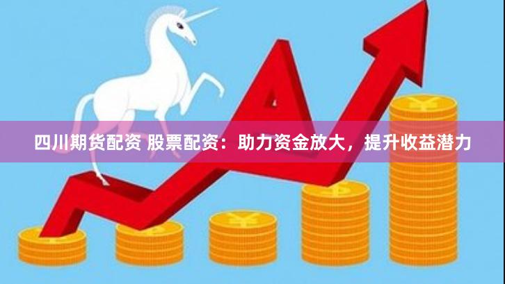 四川期货配资 股票配资:助力资金放大,提升收益潜力