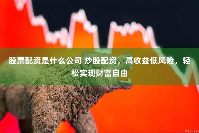 股票配资是什么公司 炒股配资,高收益低风险,轻松实现财富自由