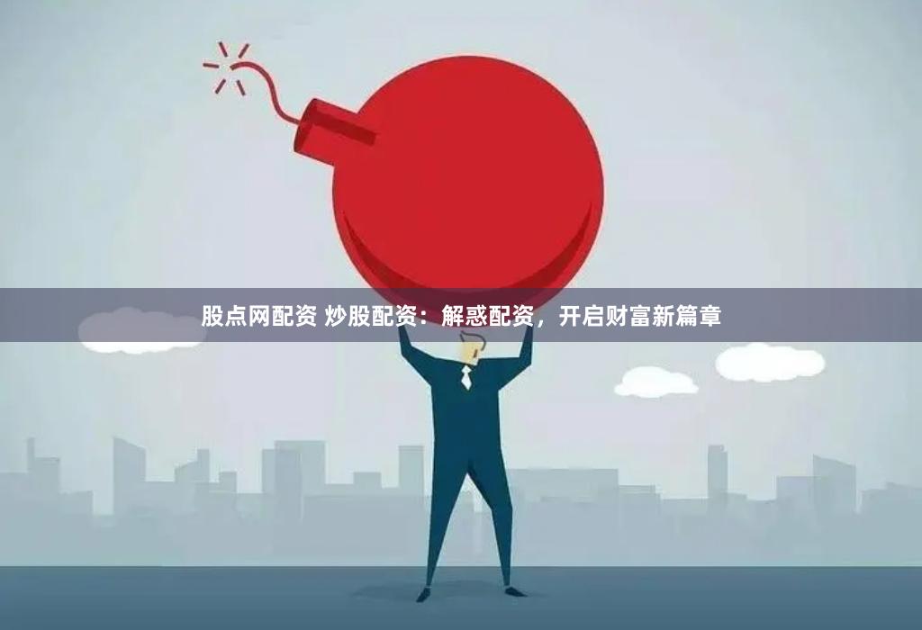 股点网配资 炒股配资:解惑配资,开启财富新篇章