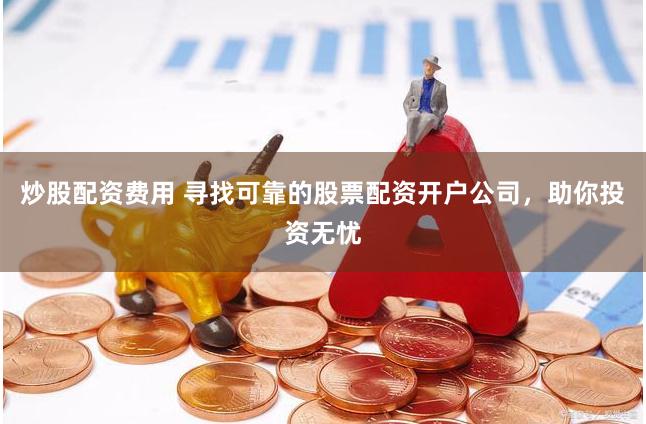炒股配资费用 寻找可靠的股票配资开户公司,助你投资无忧