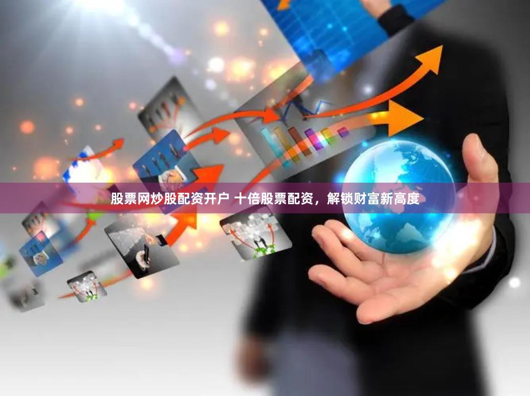 股票网炒股配资开户 十倍股票配资,解锁财富新高度