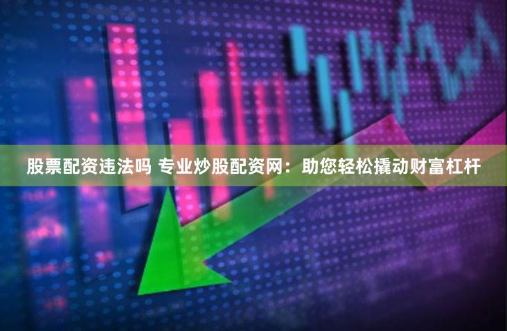 股票配资违法吗 专业炒股配资网:助您轻松撬动财富杠杆