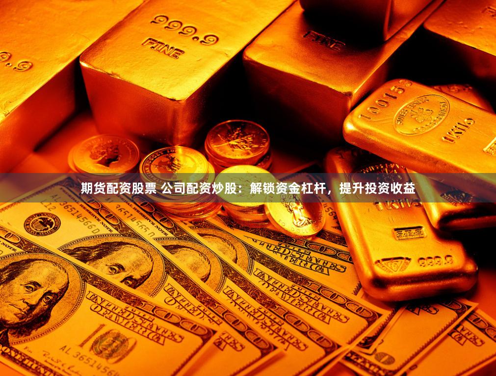 期货配资股票 公司配资炒股:解锁资金杠杆,提升投资收益