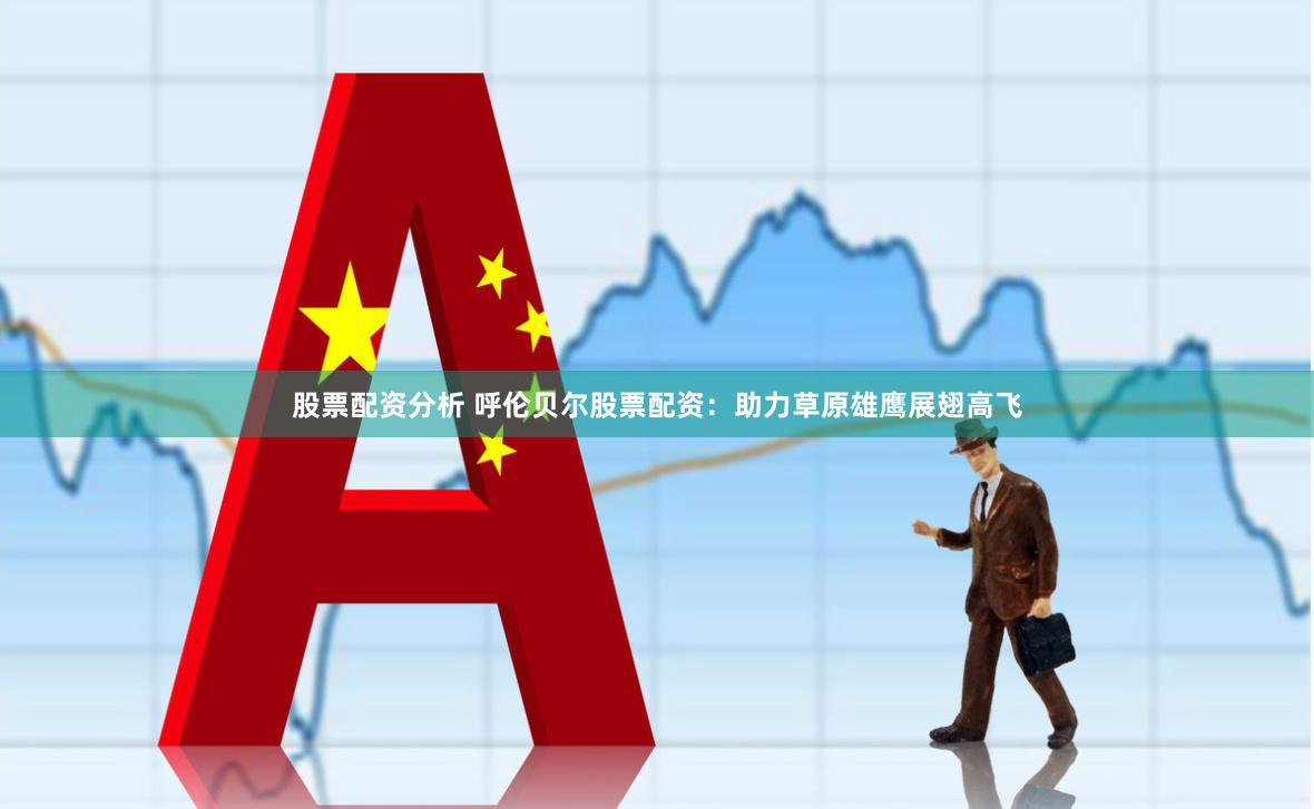股票配资分析 呼伦贝尔股票配资:助力草原雄鹰展翅高飞