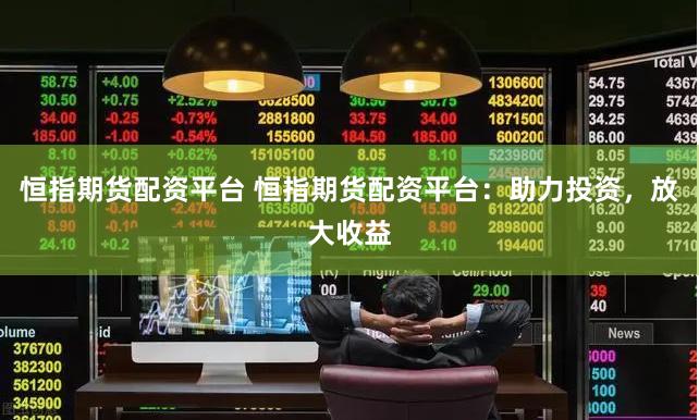 恒指期货配资平台 恒指期货配资平台:助力投资,放大收益