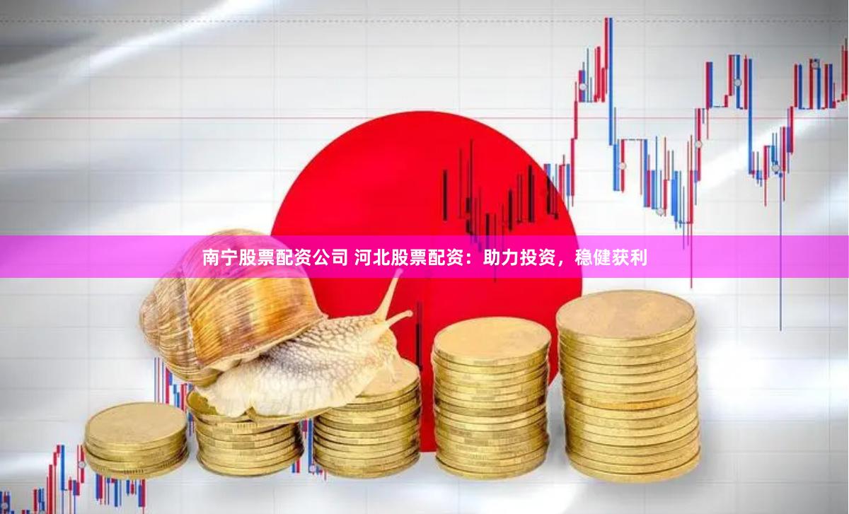 南宁股票配资公司 河北股票配资:助力投资,稳健获利