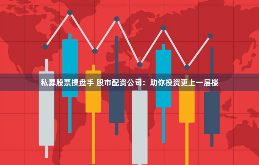 私募股票操盘手 股市配资公司:助你投资更上一层楼