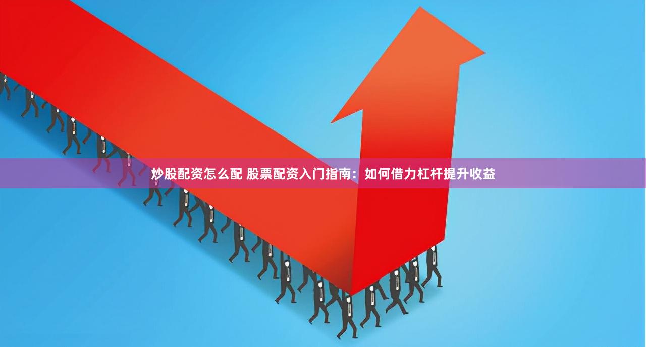 炒股配资怎么配 股票配资入门指南:如何借力杠杆提升收益