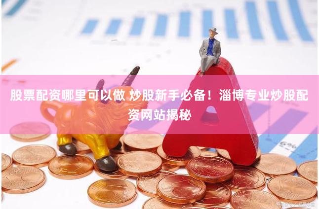 股票配资哪里可以做 炒股新手必备!淄博专业炒股配资网站揭秘