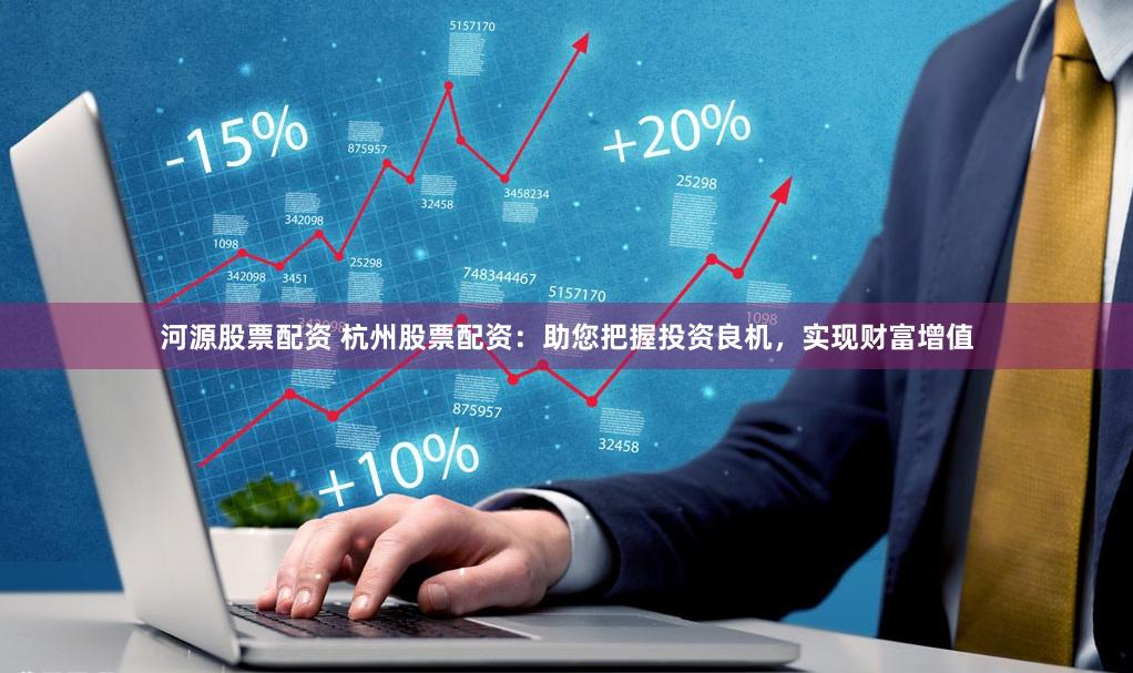 河源股票配资 杭州股票配资:助您把握投资良机,实现财富增值