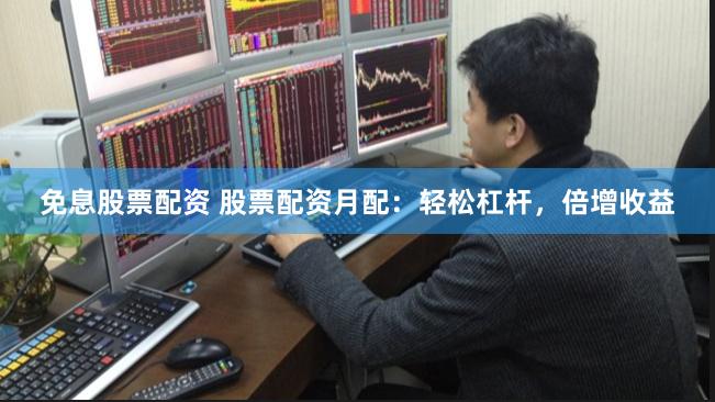 免息股票配资 股票配资月配:轻松杠杆,倍增收益