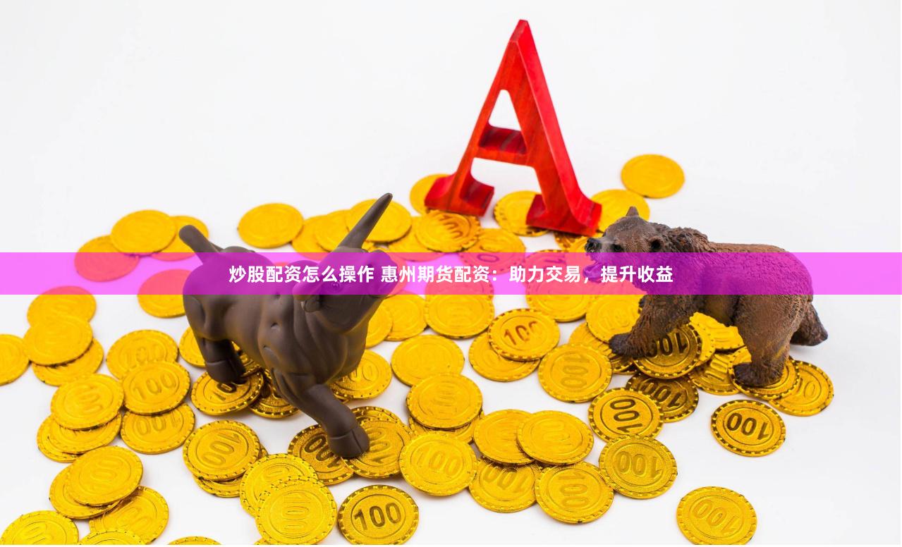 炒股配资怎么操作 惠州期货配资:助力交易,提升收益
