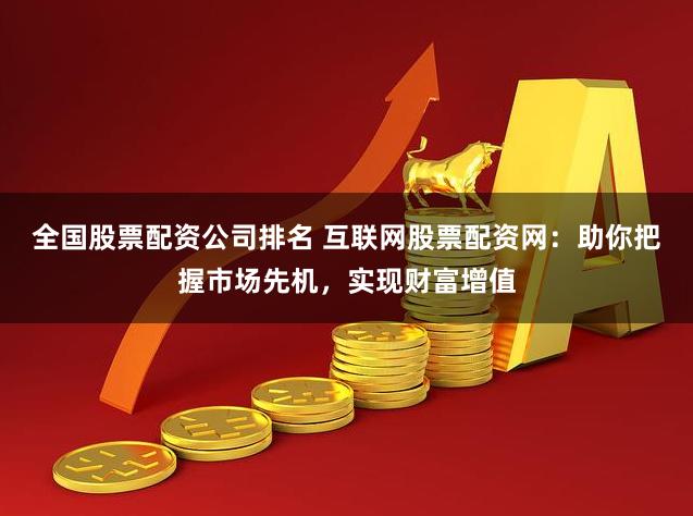 全国股票配资公司排名 互联网股票配资网:助你把握市场先机,实现财富增值