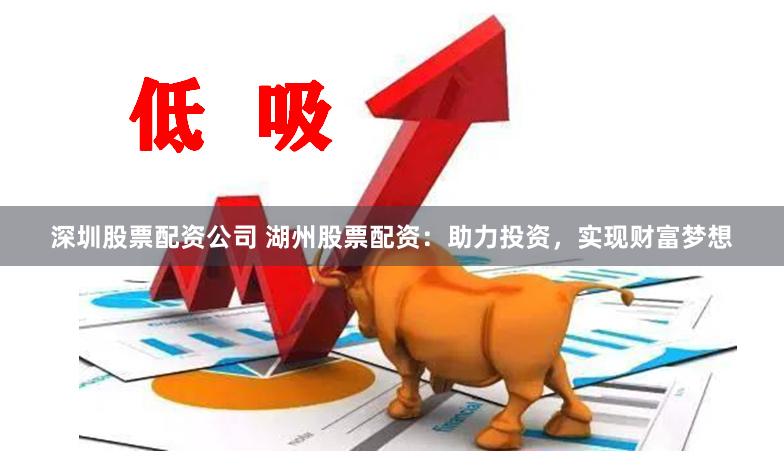 深圳股票配资公司 湖州股票配资:助力投资,实现财富梦想