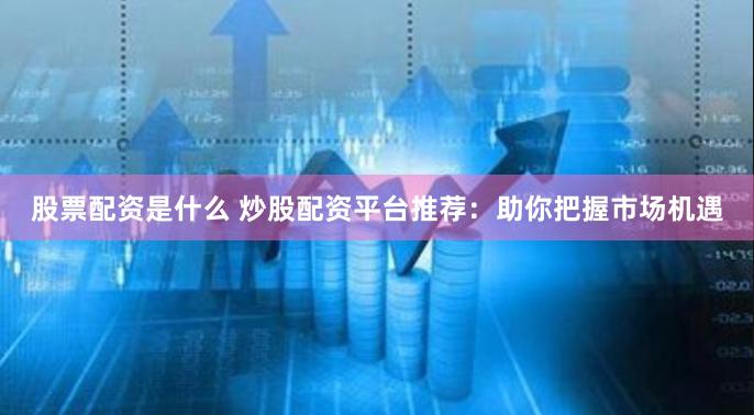 股票配资是什么 炒股配资平台推荐:助你把握市场机遇