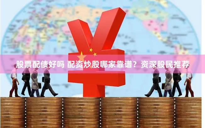 股票配债好吗 配资炒股哪家靠谱?资深股民推荐