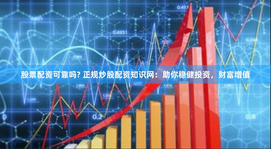 股票配资可靠吗? 正规炒股配资知识网:助你稳健投资,财富增值