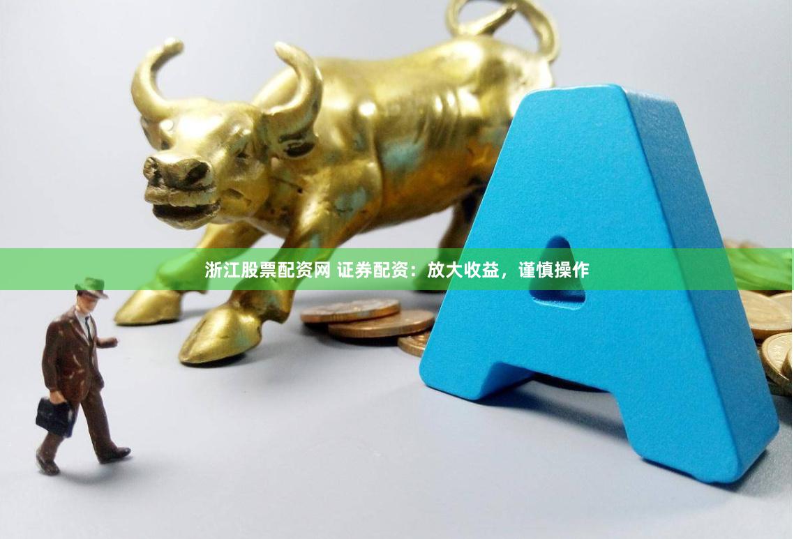 浙江股票配资网 证券配资：放大收益，谨慎操作