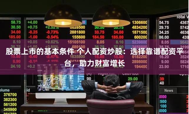 股票上市的基本条件 个人配资炒股:选择靠谱配资平台,助力财富增长