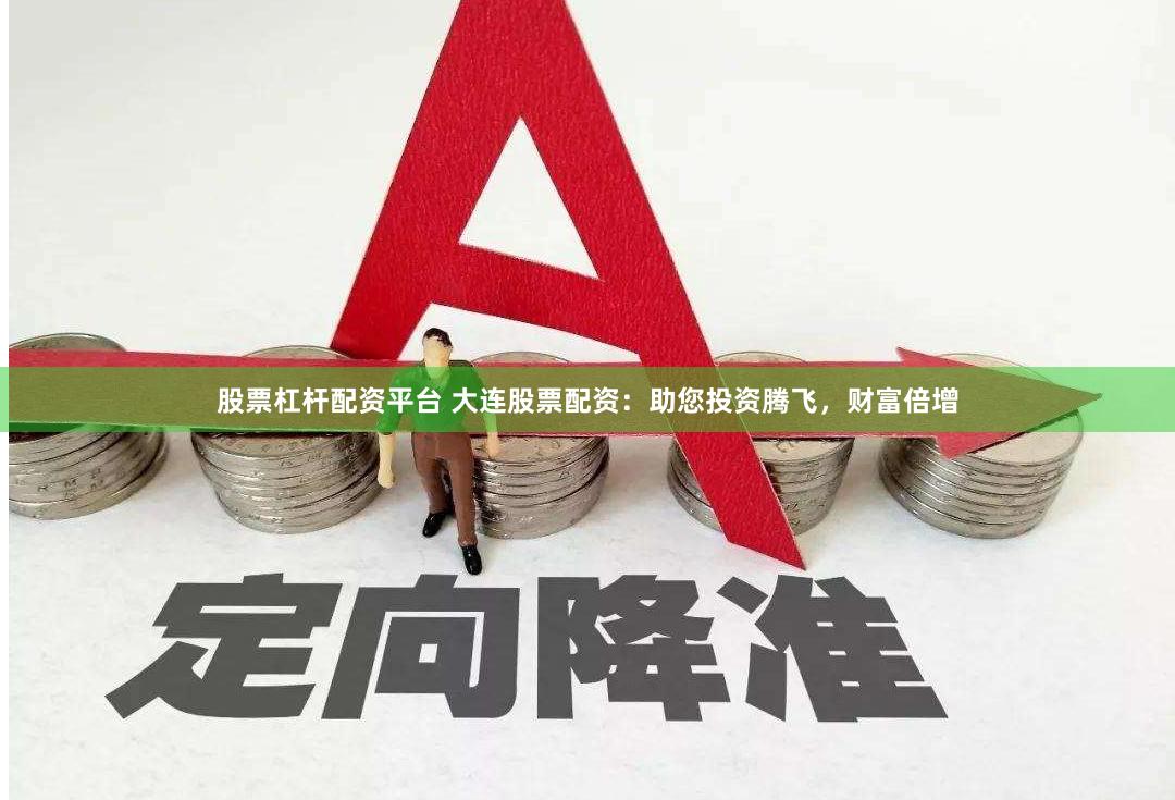 股票杠杆配资平台 大连股票配资：助您投资腾飞，财富倍增