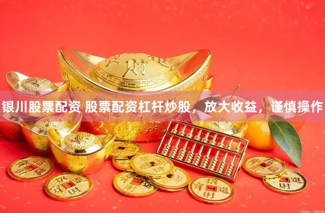 银川股票配资 股票配资杠杆炒股，放大收益，谨慎操作