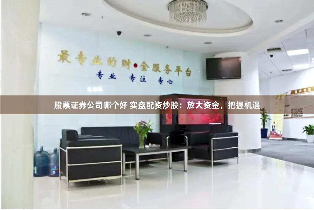 股票证券公司哪个好 实盘配资炒股:放大资金,把握机遇