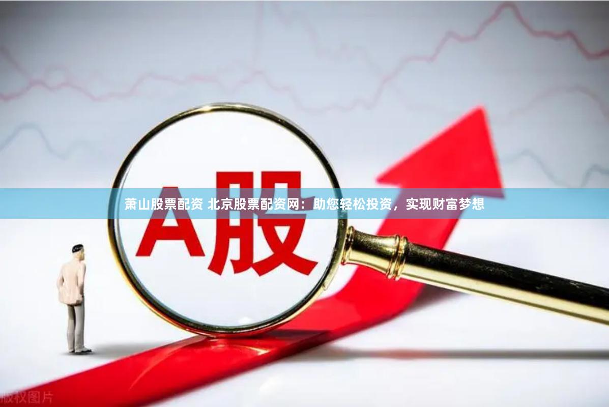 萧山股票配资 北京股票配资网:助您轻松投资,实现财富梦想
