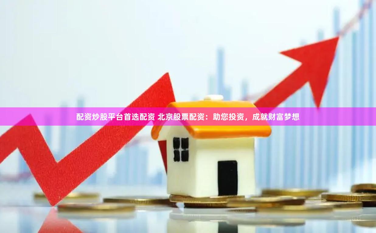 配资炒股平台首选配资 北京股票配资:助您投资,成就财富梦想