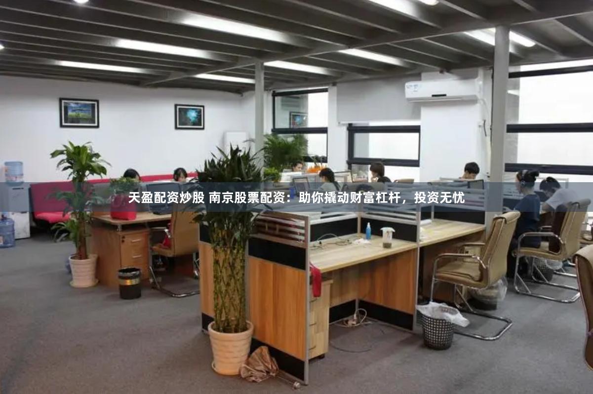 天盈配资炒股 南京股票配资：助你撬动财富杠杆，投资无忧