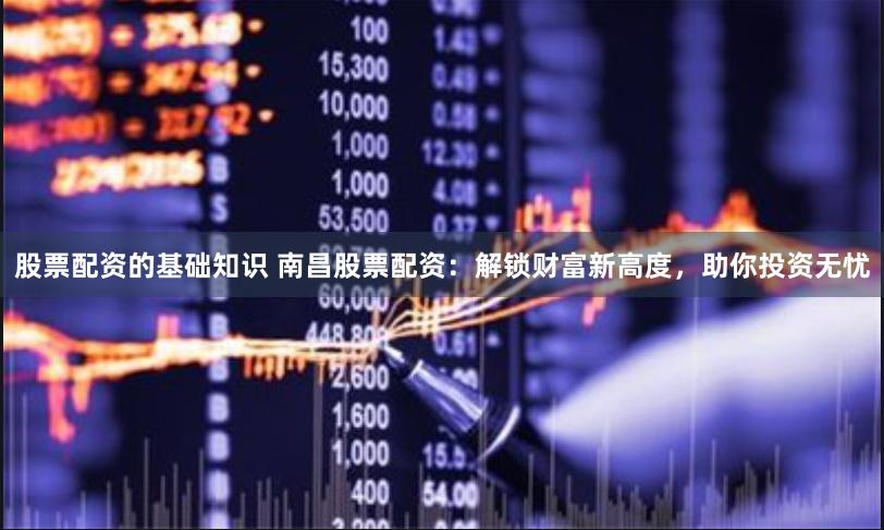 股票配资的基础知识 南昌股票配资:解锁财富新高度,助你投资无忧