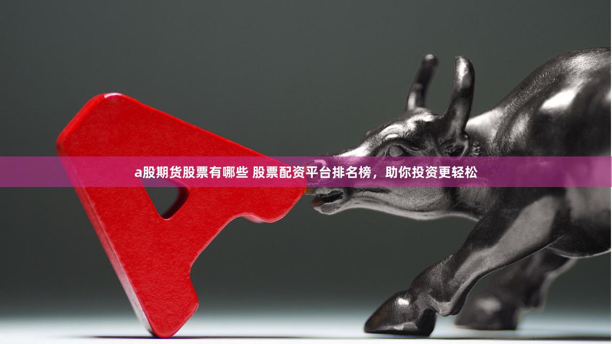 a股期货股票有哪些 股票配资平台排名榜,助你投资更轻松