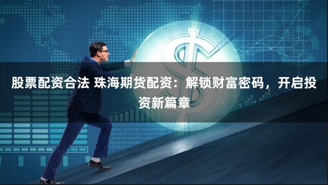 股票配资合法 珠海期货配资:解锁财富密码,开启投资新篇章