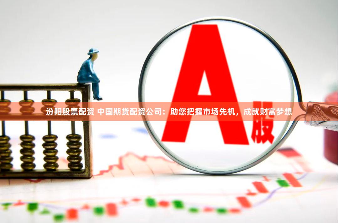 汾阳股票配资 中国期货配资公司:助您把握市场先机,成就财富梦想