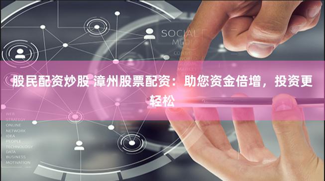 股民配资炒股 漳州股票配资:助您资金倍增,投资更轻松