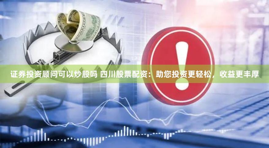 证券投资顾问可以炒股吗 四川股票配资:助您投资更轻松,收益更丰厚
