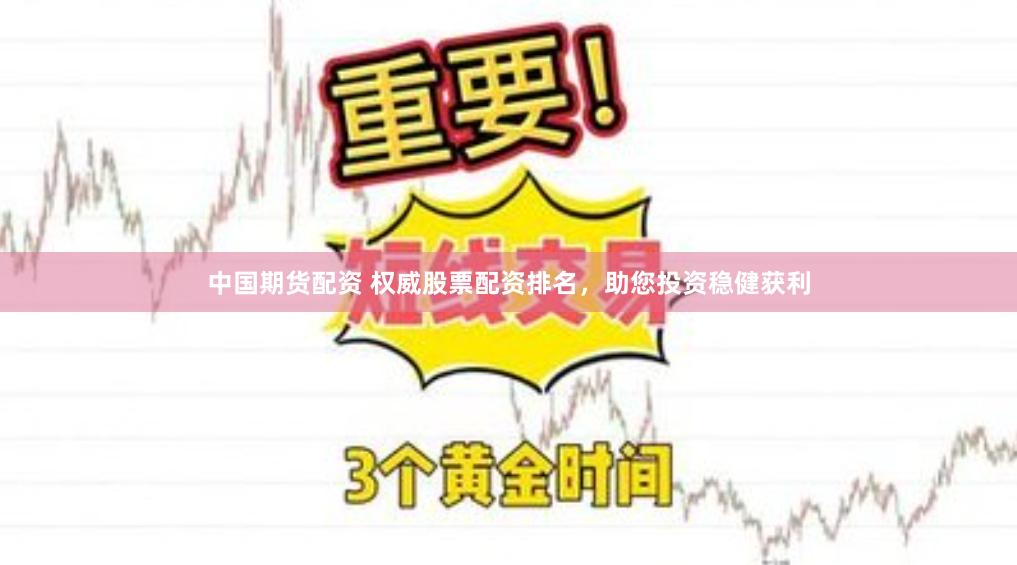 中国期货配资 权威股票配资排名,助您投资稳健获利