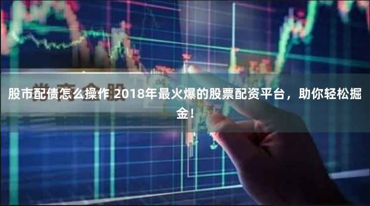 股市配债怎么操作 2018年最火爆的股票配资平台,助你轻松掘金!