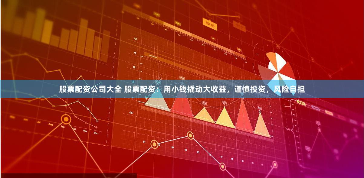 股票配资公司大全 股票配资:用小钱撬动大收益,谨慎投资,风险自担
