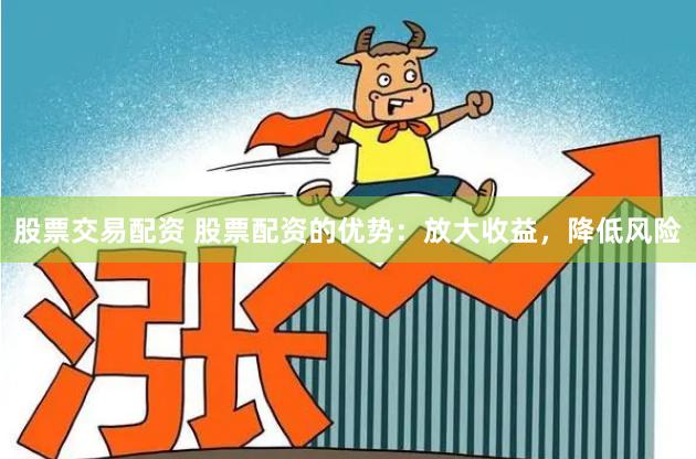 股票交易配资 股票配资的优势:放大收益,降低风险
