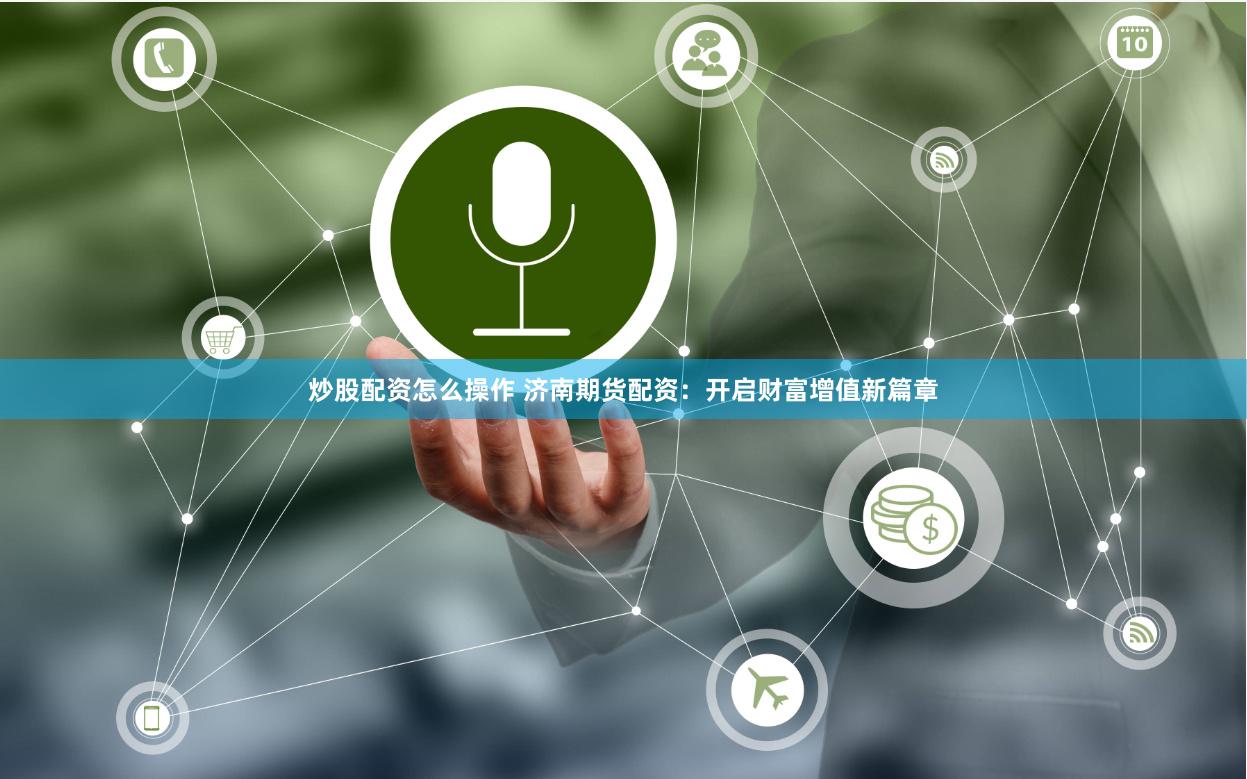 炒股配资怎么操作 济南期货配资:开启财富增值新篇章