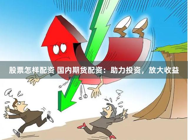 股票怎样配资 国内期货配资:助力投资,放大收益
