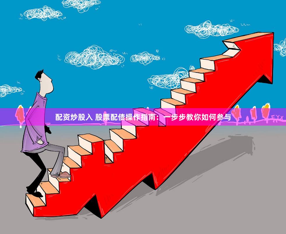 配资炒股入 股票配债操作指南:一步步教你如何参与