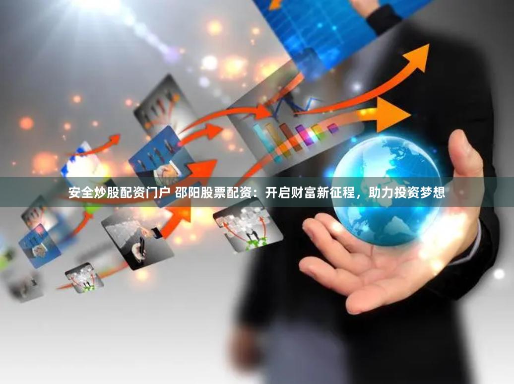 安全炒股配资门户 邵阳股票配资:开启财富新征程,助力投资梦想