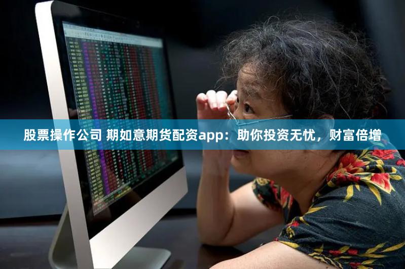 股票操作公司 期如意期货配资app：助你投资无忧，财富倍增
