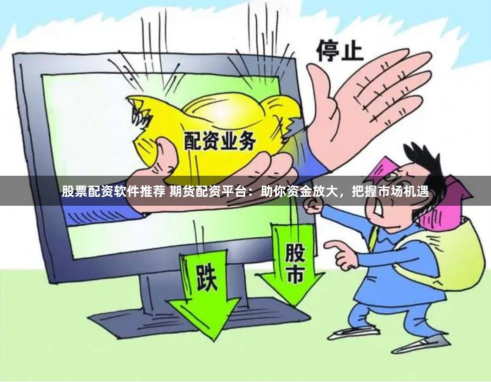 股票配资软件推荐 期货配资平台：助你资金放大，把握市场机遇
