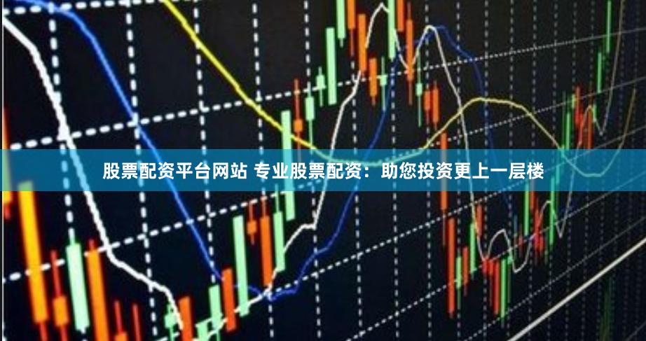 股票配资平台网站 专业股票配资:助您投资更上一层楼