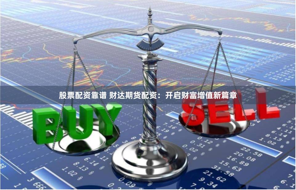 股票配资靠谱 财达期货配资:开启财富增值新篇章